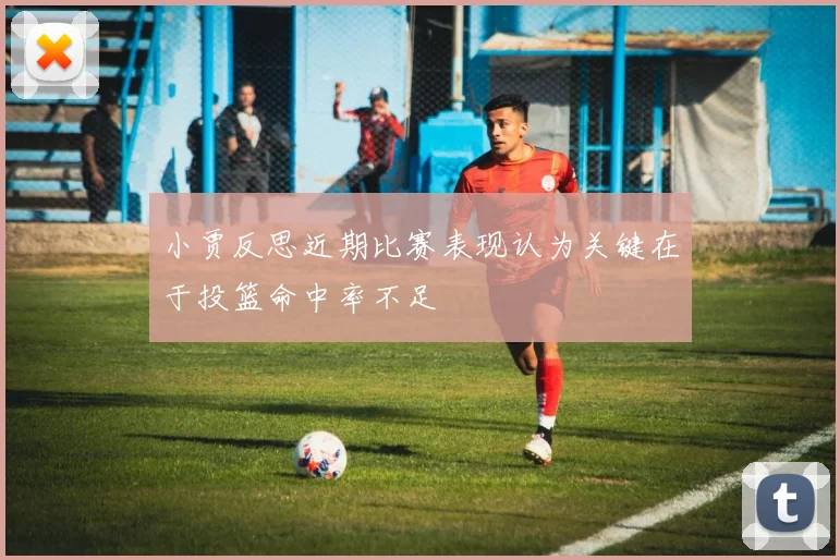 小贾反思近期比赛表现认为关键在于投篮命中率不足