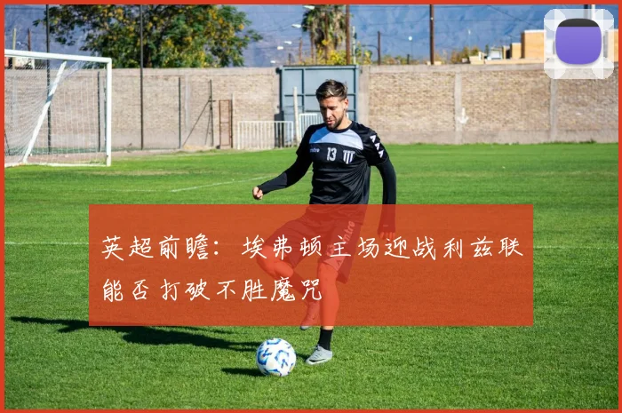 英超前瞻：埃弗顿主场迎战利兹联能否打破不胜魔咒