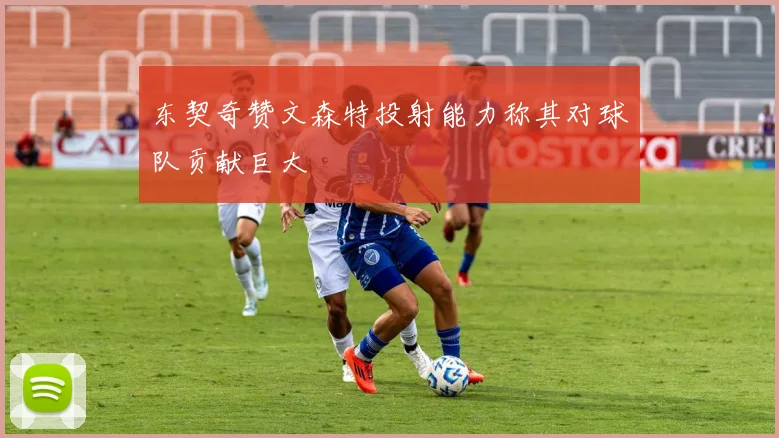 东契奇赞文森特投射能力称其对球队贡献巨大