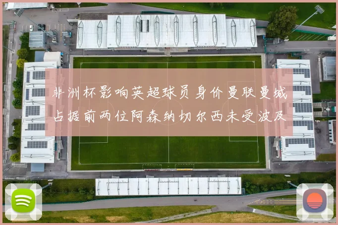 非洲杯影响英超球员身价曼联曼城占据前两位阿森纳切尔西未受波及