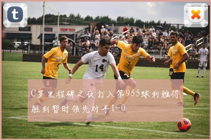 C罗里程碑之夜打入第955球利雅得胜利暂时领先对手1-0