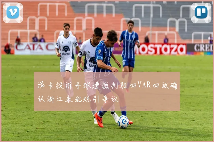 泽卡投诉手球遭裁判驳回VAR回放确认浙江未犯规引争议