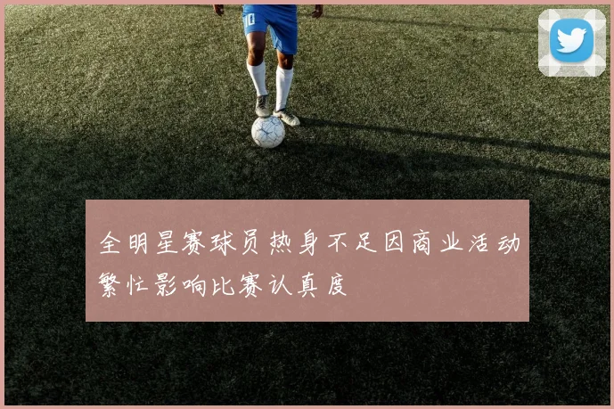 全明星赛球员热身不足因商业活动繁忙影响比赛认真度
