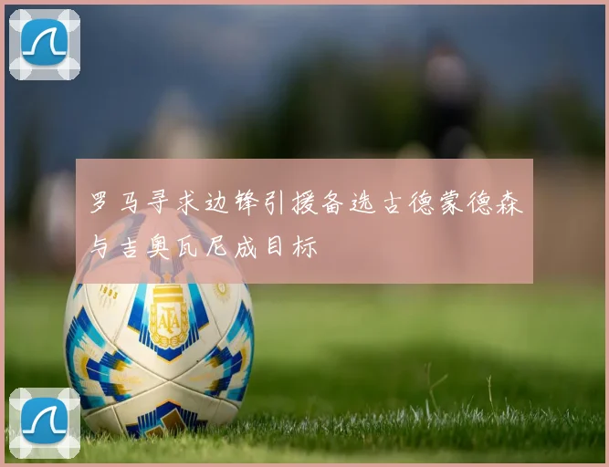罗马寻求边锋引援备选古德蒙德森与吉奥瓦尼成目标