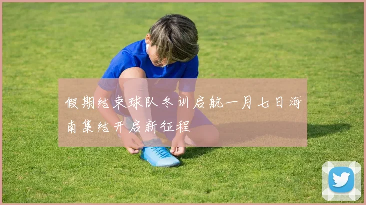 假期结束球队冬训启航一月七日海南集结开启新征程