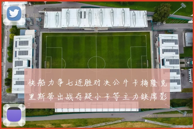 快船力争七连胜对决公牛卡梅隆克里斯蒂出战存疑小卡等主力缺席影响比赛走势