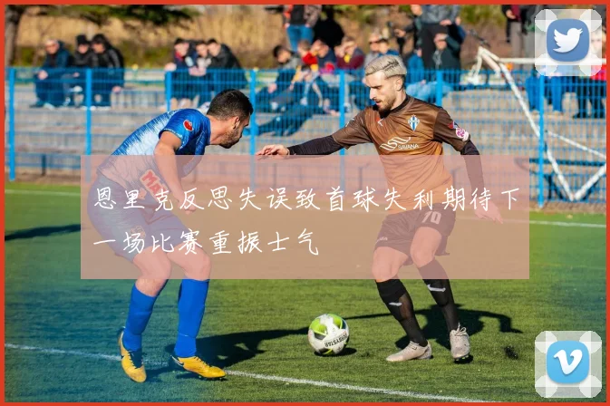 恩里克反思失误致首球失利期待下一场比赛重振士气