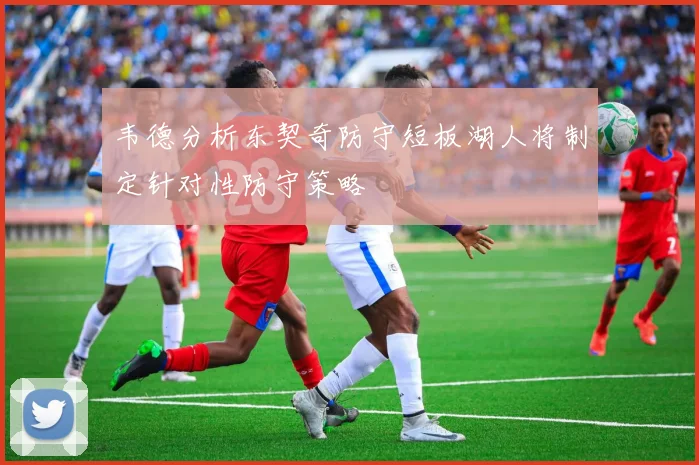 韦德分析东契奇防守短板湖人将制定针对性防守策略