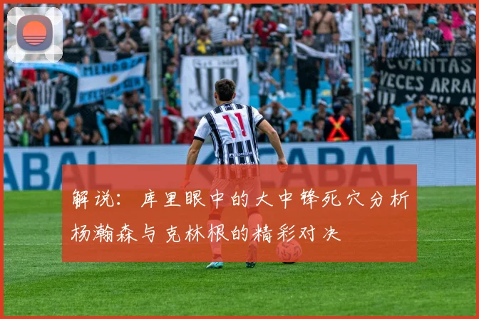 解说：库里眼中的大中锋死穴分析杨瀚森与克林根的精彩对决