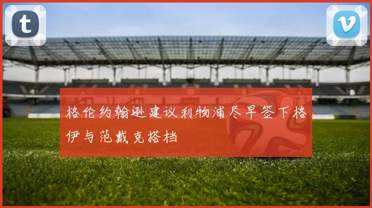 格伦约翰逊建议利物浦尽早签下格伊与范戴克搭档