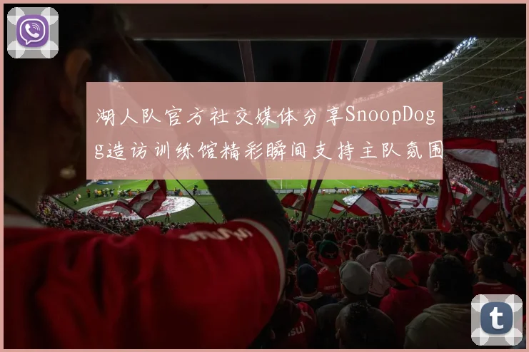 湖人队官方社交媒体分享SnoopDogg造访训练馆精彩瞬间支持主队氛围浓厚