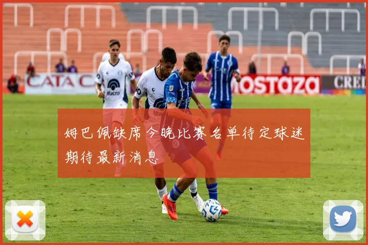 姆巴佩缺席今晚比赛名单待定球迷期待最新消息