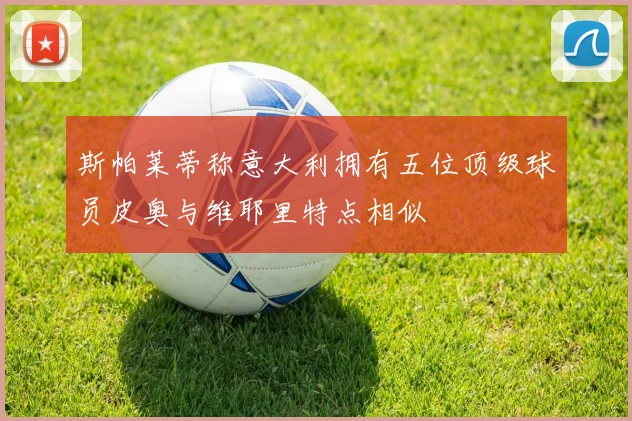 斯帕莱蒂称意大利拥有五位顶级球员皮奥与维耶里特点相似