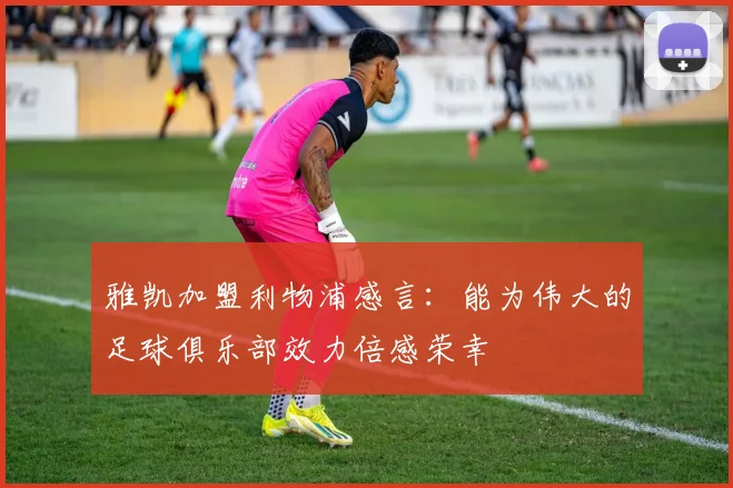 雅凯加盟利物浦感言：能为伟大的足球俱乐部效力倍感荣幸