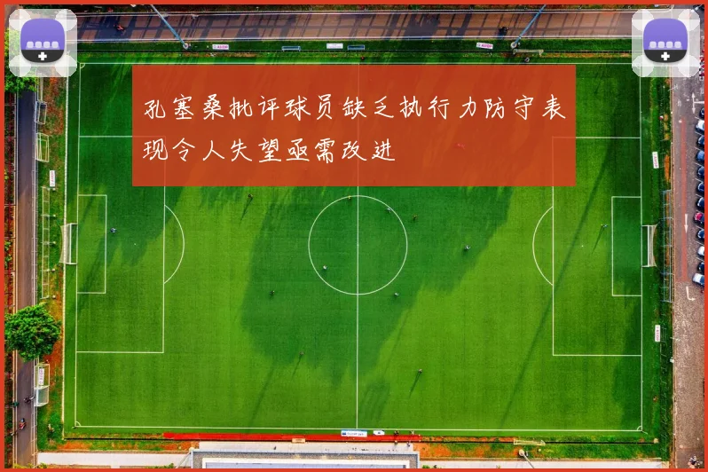 孔塞桑批评球员缺乏执行力防守表现令人失望亟需改进