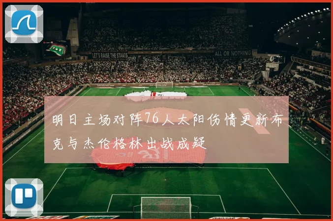 明日主场对阵76人太阳伤情更新布克与杰伦格林出战成疑