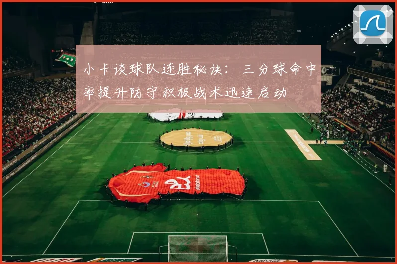 小卡谈球队连胜秘诀：三分球命中率提升防守积极战术迅速启动