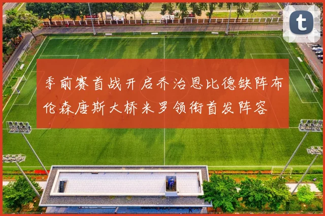 季前赛首战开启乔治恩比德缺阵布伦森唐斯大桥米罗领衔首发阵容