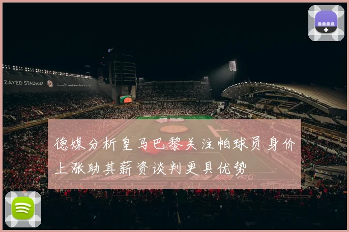 德媒分析皇马巴黎关注帕球员身价上涨助其薪资谈判更具优势