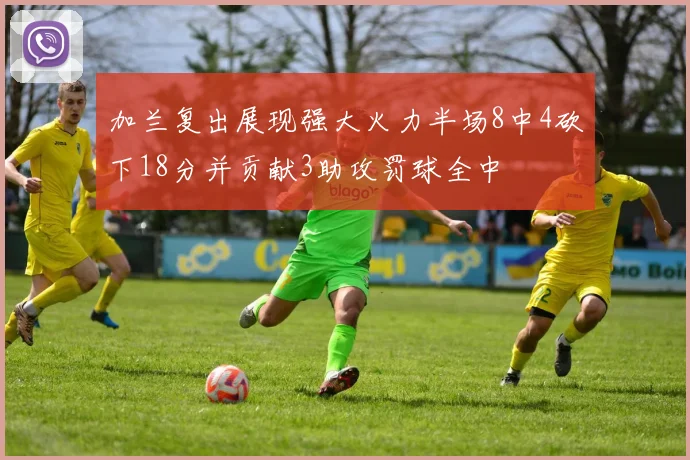 加兰复出展现强大火力半场8中4砍下18分并贡献3助攻罚球全中