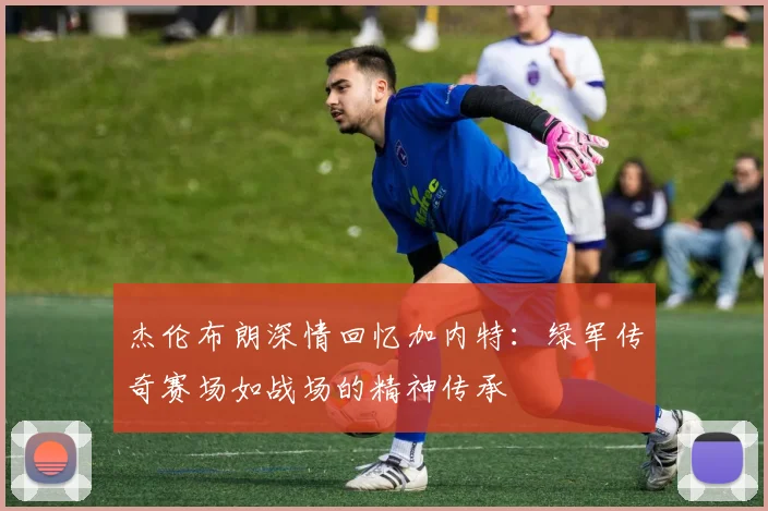 杰伦布朗深情回忆加内特：绿军传奇赛场如战场的精神传承