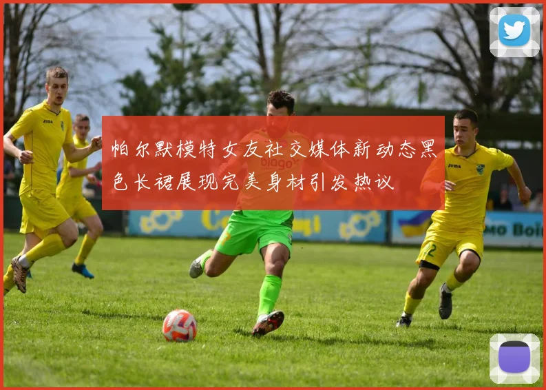 帕尔默模特女友社交媒体新动态黑色长裙展现完美身材引发热议