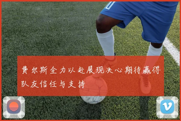 费尔斯全力以赴展现决心期待赢得队友信任与支持