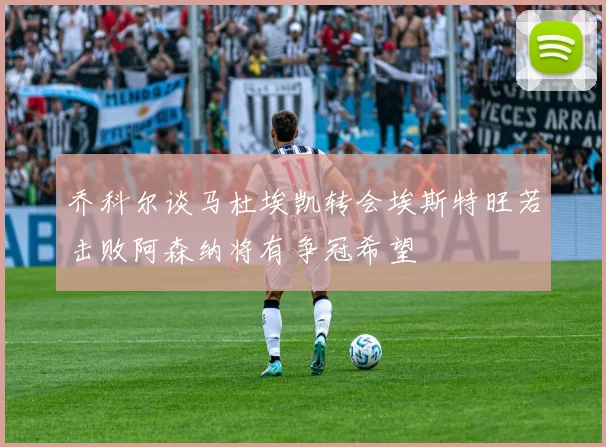 乔科尔谈马杜埃凯转会埃斯特旺若击败阿森纳将有争冠希望