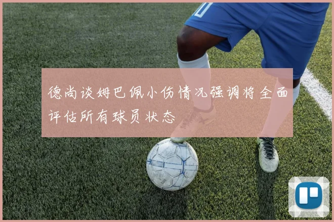 德尚谈姆巴佩小伤情况强调将全面评估所有球员状态
