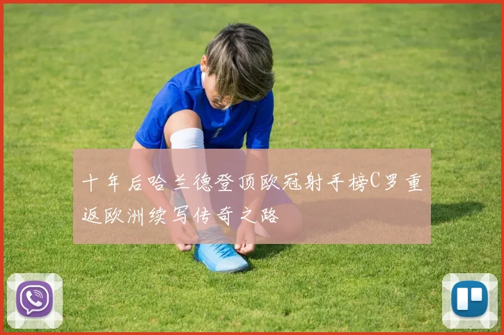 十年后哈兰德登顶欧冠射手榜C罗重返欧洲续写传奇之路