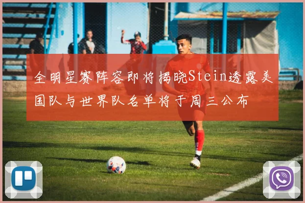 全明星赛阵容即将揭晓Stein透露美国队与世界队名单将于周三公布