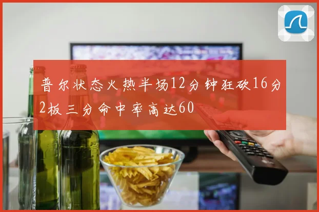 普尔状态火热半场12分钟狂砍16分2板三分命中率高达60