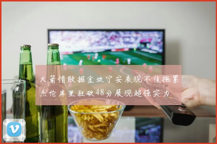 火箭惜败掘金坎宁安表现不佳拖累杰伦库里狂砍48分展现超强实力