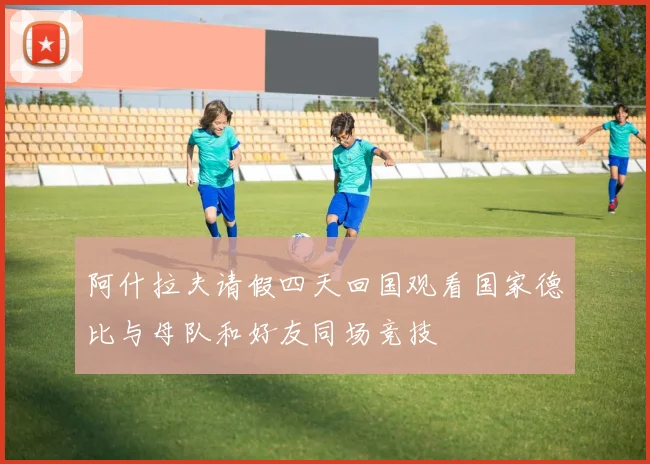 阿什拉夫请假四天回国观看国家德比与母队和好友同场竞技