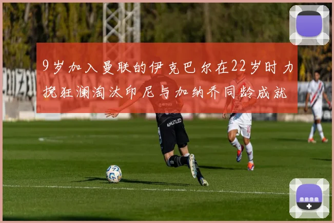 9岁加入曼联的伊克巴尔在22岁时力挽狂澜淘汰印尼与加纳乔同龄成就辉煌