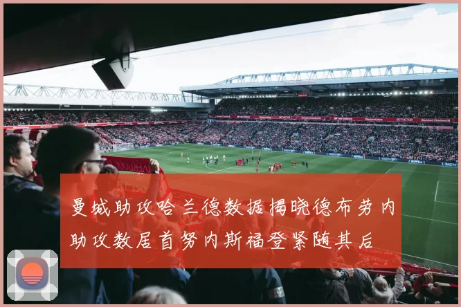 曼城助攻哈兰德数据揭晓德布劳内助攻数居首努内斯福登紧随其后