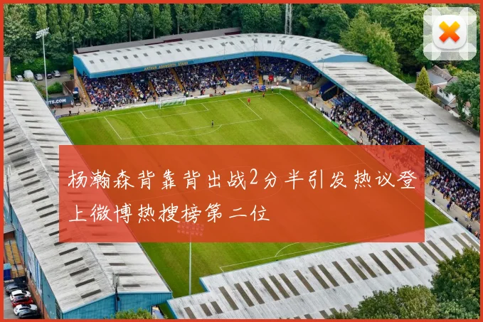 杨瀚森背靠背出战2分半引发热议登上微博热搜榜第二位