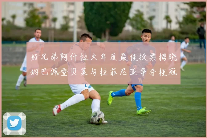 好兄弟阿什拉夫年度最佳投票揭晓姆巴佩登贝莱与拉菲尼亚争夺桂冠