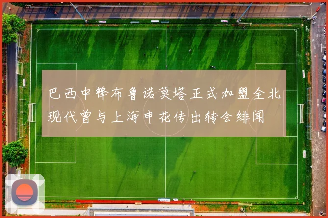 巴西中锋布鲁诺莫塔正式加盟全北现代曾与上海申花传出转会绯闻