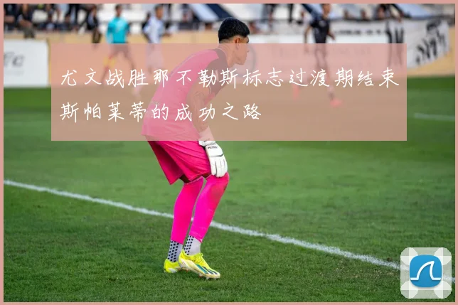 尤文战胜那不勒斯标志过渡期结束斯帕莱蒂的成功之路