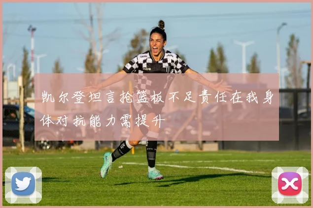 凯尔登坦言抢篮板不足责任在我身体对抗能力需提升