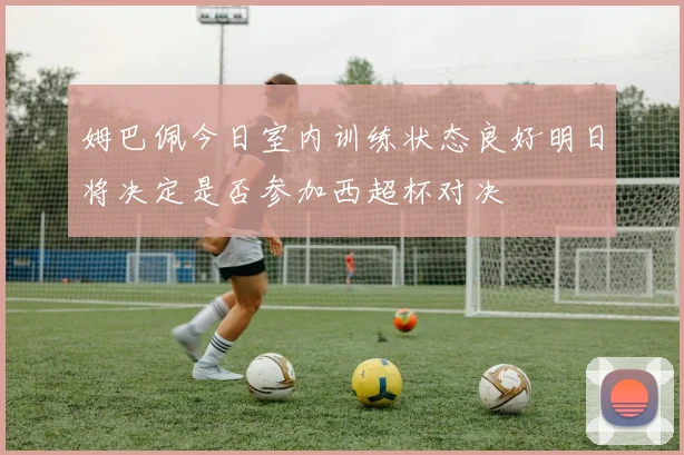 姆巴佩今日室内训练状态良好明日将决定是否参加西超杯对决