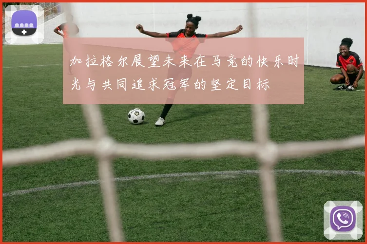 加拉格尔展望未来在马竞的快乐时光与共同追求冠军的坚定目标