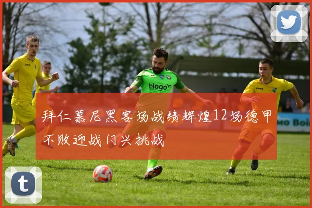 拜仁慕尼黑客场战绩辉煌12场德甲不败迎战门兴挑战