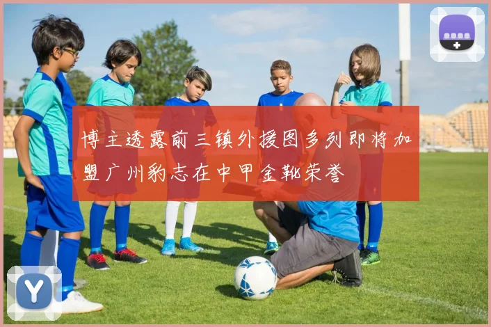 博主透露前三镇外援图多列即将加盟广州豹志在中甲金靴荣誉