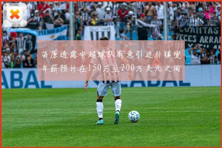 苗原透露中超球队有意引进朴镇燮年薪预计在150万至200万美元之间