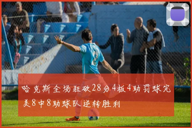 哈克斯全场狂砍28分4板4助罚球完美8中8助球队逆转胜利