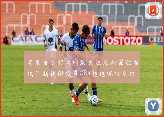 年度自杀行为引发关注尼科昌西自我了断快船裁员CBA拒绝咪咕合作