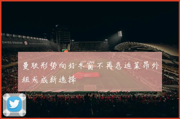 曼联形势向好冬窗不再急迫莱昂外租或成新选择