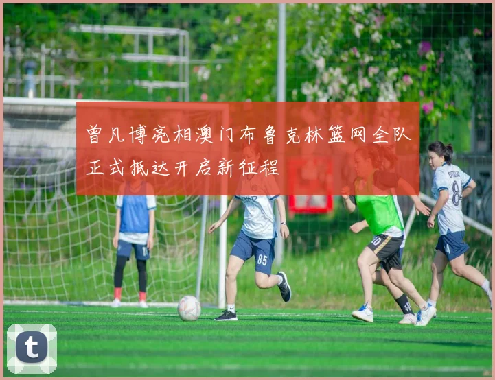 曾凡博亮相澳门布鲁克林篮网全队正式抵达开启新征程